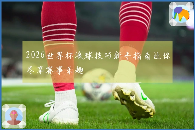 2026世界杯滚球技巧新手指南让你尽享赛事乐趣