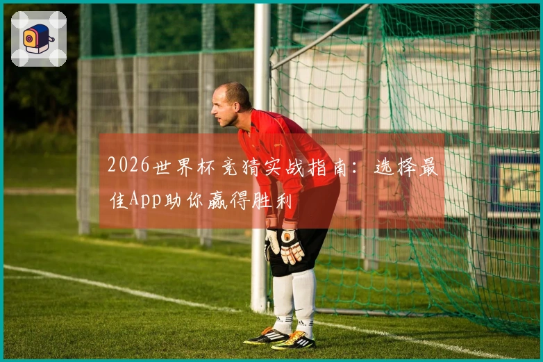 2026世界杯竞猜实战指南：选择最佳App助你赢得胜利