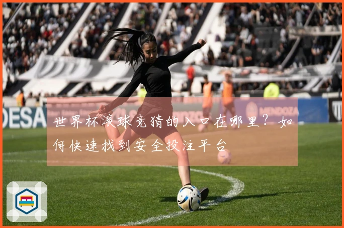 世界杯滚球竞猜的入口在哪里？如何快速找到安全投注平台