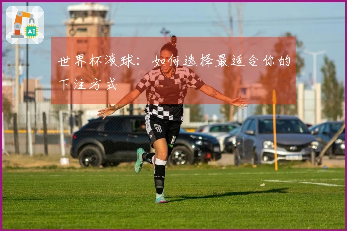 世界杯滚球：如何选择最适合你的下注方式