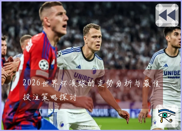 2026世界杯滚球的走势分析与最佳投注策略探讨