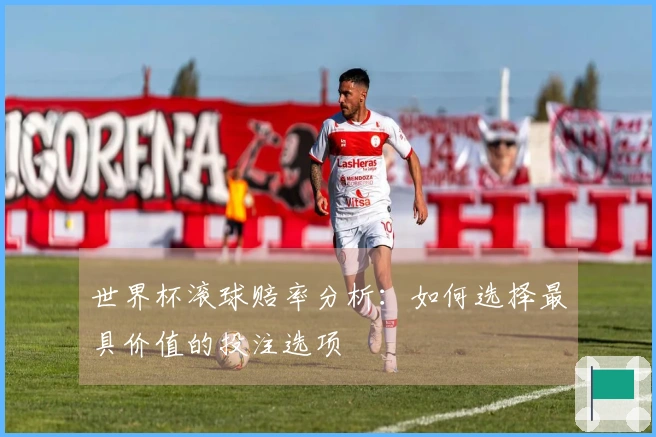 世界杯滚球赔率分析：如何选择最具价值的投注选项