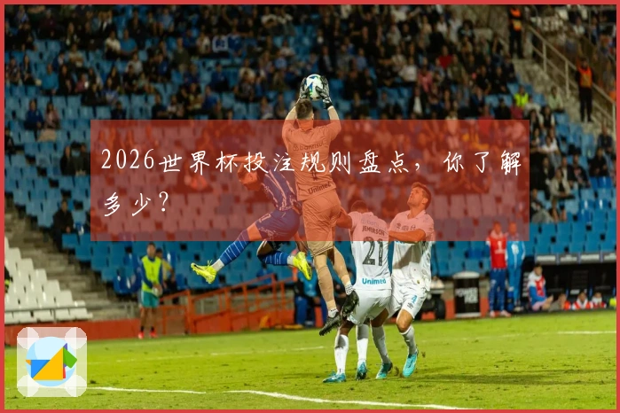 2026世界杯投注规则盘点，你了解多少？
