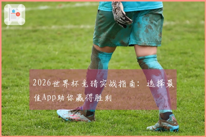 2026世界杯竞猜实战指南：选择最佳App助你赢得胜利