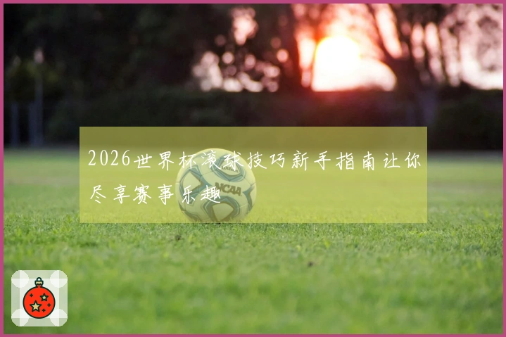 2026世界杯滚球技巧新手指南让你尽享赛事乐趣