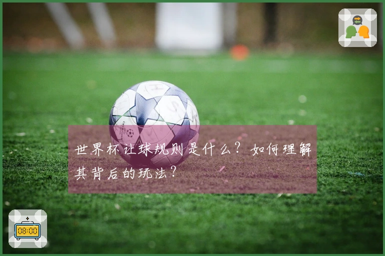 世界杯让球规则是什么？如何理解其背后的玩法？