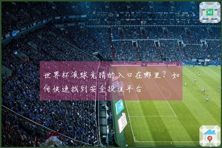 世界杯滚球竞猜的入口在哪里？如何快速找到安全投注平台